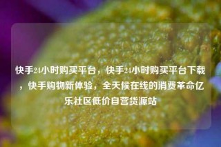 快手24小时购买平台，快手24小时购买平台下载，快手购物新体验，全天候在线的消费革命亿乐社区低价自营货源站