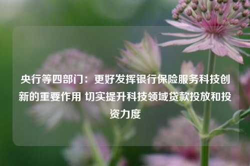 央行等四部门：更好发挥银行保险服务科技创新的重要作用 切实提升科技领域贷款投放和投资力度  第1张
