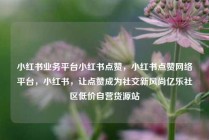 小红书业务平台小红书点赞，小红书点赞网络平台，小红书，让点赞成为社交新风尚亿乐社区低价自营货源站