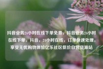 抖音业务24小时在线下单免费，抖音业务24小时在线下单，抖音，24小时在线，订单快速处理，享受无忧购物体验亿乐社区低价自营货源站