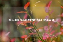 胖东来多位高管回应柴怼怼：绝不妥协