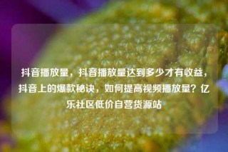抖音播放量，抖音播放量达到多少才有收益，抖音上的爆款秘诀，如何提高视频播放量？亿乐社区低价自营货源站