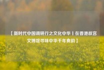 【新时代中国调研行之文化中华丨在香港故宫文博馆寻味中华千年食韵】