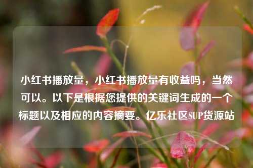 小红书播放量，小红书播放量有收益吗，当然可以。以下是根据您提供的关键词生成的一个标题以及相应的内容摘要	。亿乐社区SUP货源站  第1张